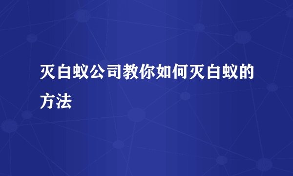 灭白蚁公司教你如何灭白蚁的方法