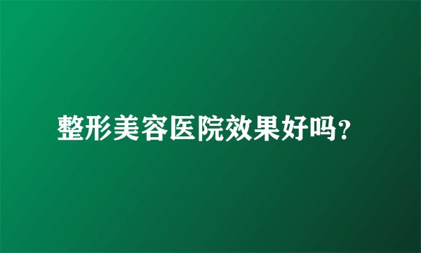整形美容医院效果好吗？