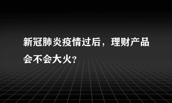 新冠肺炎疫情过后，理财产品会不会大火？