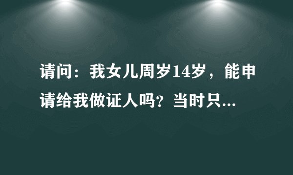 请问：我女儿周岁14岁，能申请给我做证人吗？当时只有我和她在场