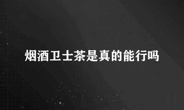 烟酒卫士茶是真的能行吗