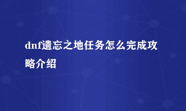 dnf遗忘之地任务怎么完成攻略介绍