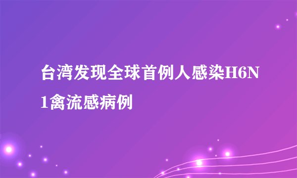 台湾发现全球首例人感染H6N1禽流感病例