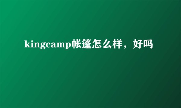 kingcamp帐篷怎么样，好吗