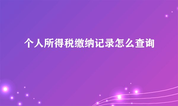 个人所得税缴纳记录怎么查询