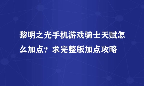 黎明之光手机游戏骑士天赋怎么加点？求完整版加点攻略