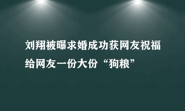 刘翔被曝求婚成功获网友祝福给网友一份大份“狗粮”