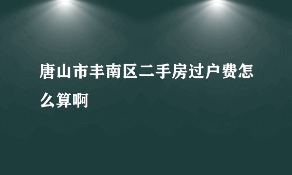 唐山市丰南区二手房过户费怎么算啊