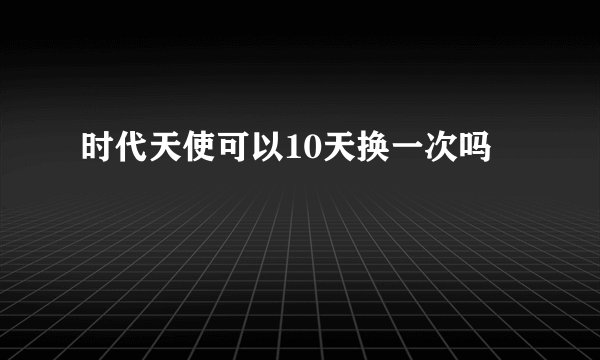 时代天使可以10天换一次吗