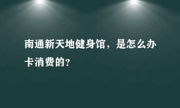 南通新天地健身馆,是怎么办卡消费的?