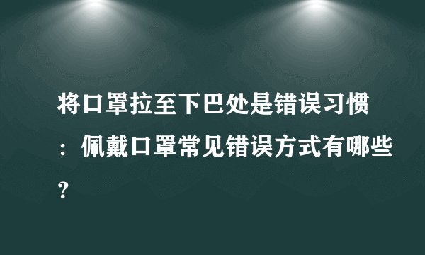 将口罩拉至下巴处是错误习惯:佩戴口罩常见错误方式有哪些?