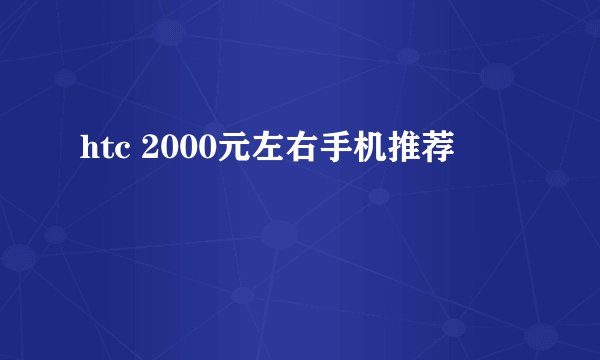 htc 2000元左右手机推荐