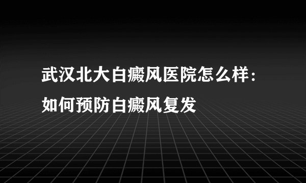 武汉北大白癜风医院怎么样：如何预防白癜风复发