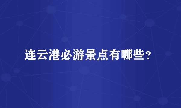 连云港必游景点有哪些？