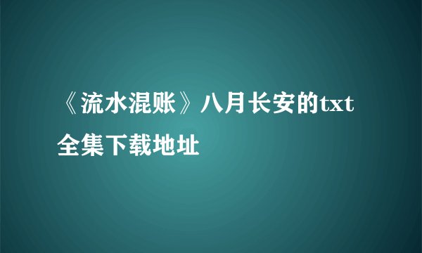 《流水混账》八月长安的txt全集下载地址