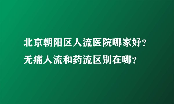 北京朝阳区人流医院哪家好？无痛人流和药流区别在哪？
