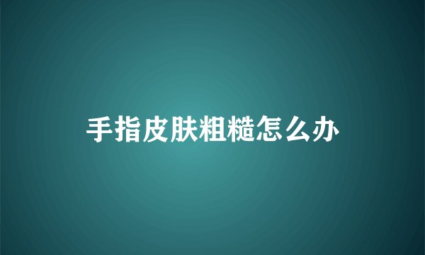 手指皮肤粗糙怎么办