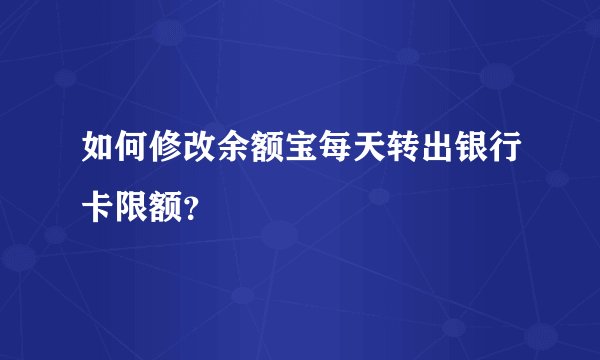 如何修改余额宝每天转出银行卡限额?