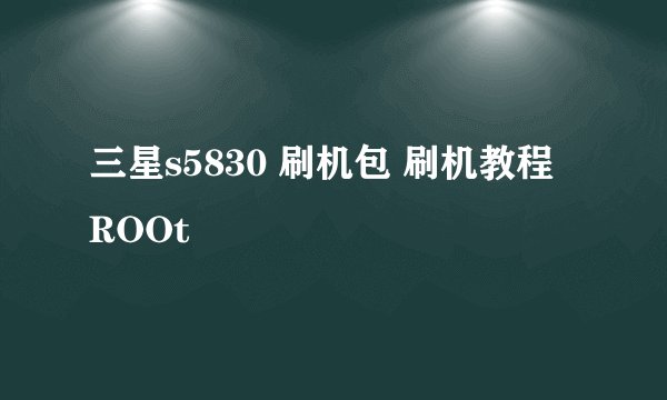三星s5830 刷机包 刷机教程 ROOt