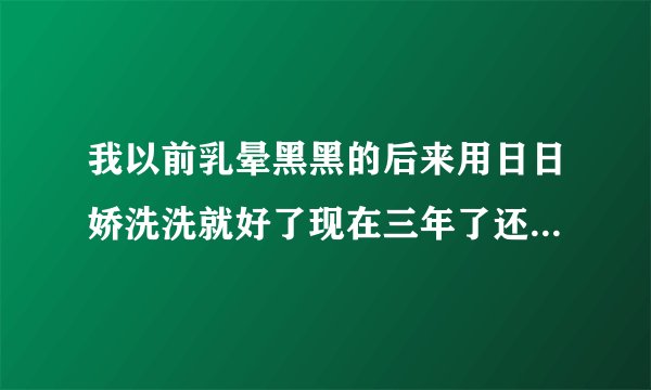 我以前乳晕黑黑的后来用日日娇洗洗就好了现在三年了还是老样子挺好的这事什么原理啊日日？