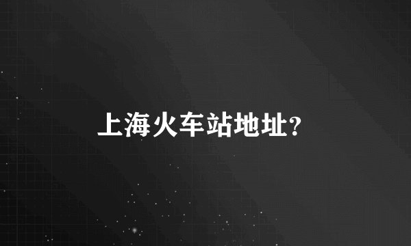上海火车站地址？