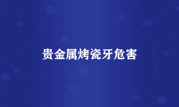 贵金属烤瓷牙危害