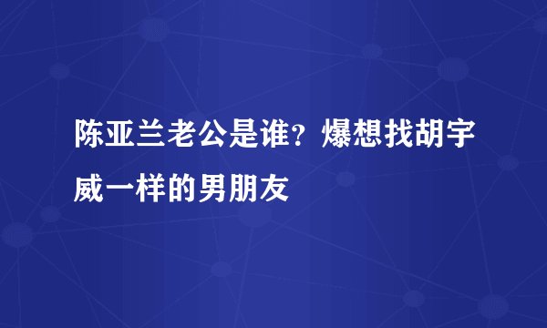 陈亚兰老公是谁？爆想找胡宇威一样的男朋友