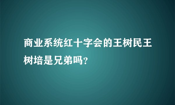 商业系统红十字会的王树民王树培是兄弟吗?