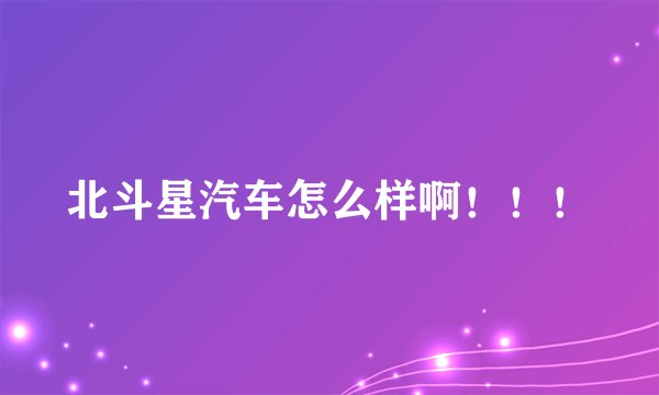 北斗星汽车怎么样啊!!!