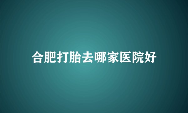 合肥打胎去哪家医院好