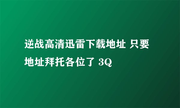 逆战高清迅雷下载地址 只要地址拜托各位了 3Q