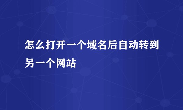 怎么打开一个域名后自动转到另一个网站