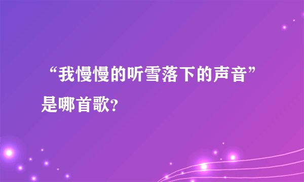 “我慢慢的听雪落下的声音”是哪首歌?