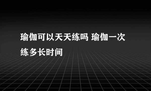 瑜伽可以天天练吗 瑜伽一次练多长时间
