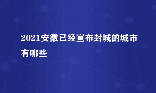 2021安徽已经宣布封城的城市有哪些