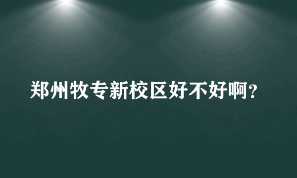 郑州牧专新校区好不好啊？