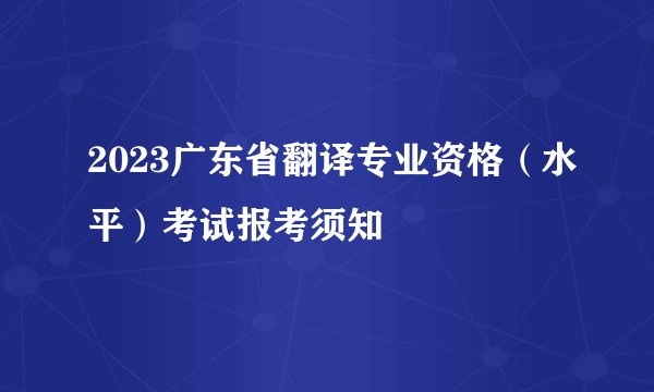2023广东省翻译专业资格(水平)考试报考须知