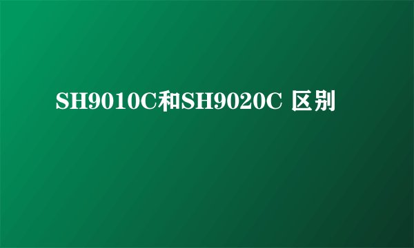 SH9010C和SH9020C 区别