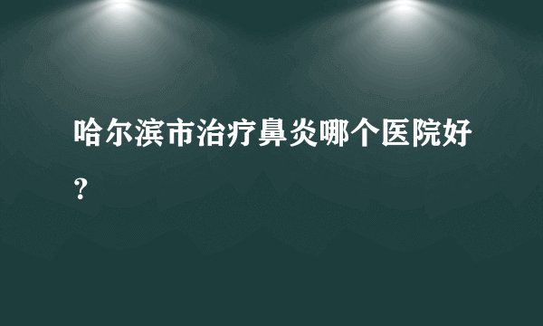哈尔滨市治疗鼻炎哪个医院好?
