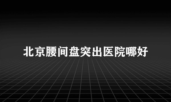 北京腰间盘突出医院哪好