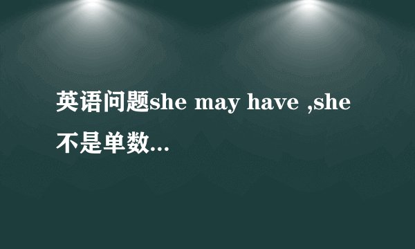英语问题she may have ,she不是单数吗,为什么后面还能用have啊may后面不管单复数都用原型吗，还有什么