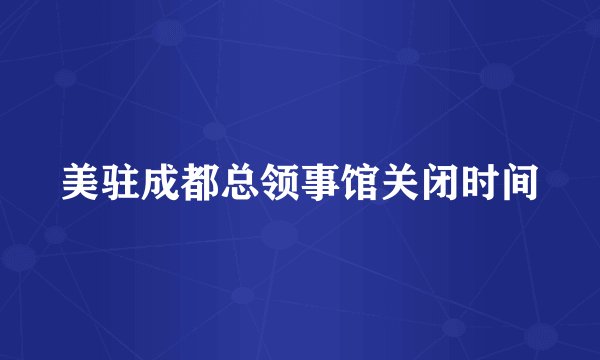 美驻成都总领事馆关闭时间