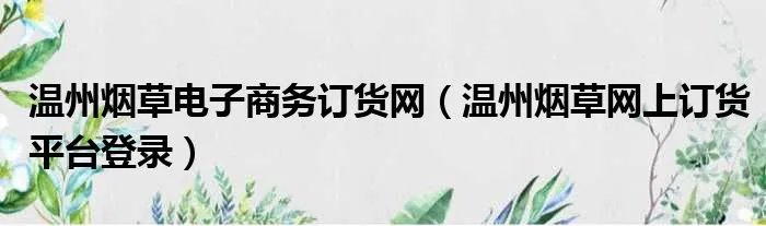 温州烟草电子商务订货网(温州烟草网上订货平台登录)