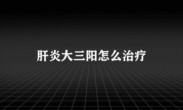 肝炎大三阳怎么治疗