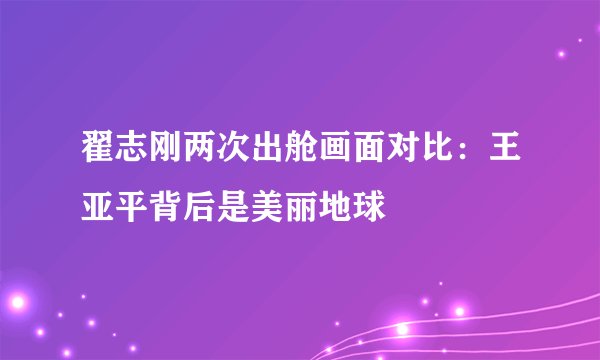 翟志刚两次出舱画面对比：王亚平背后是美丽地球
