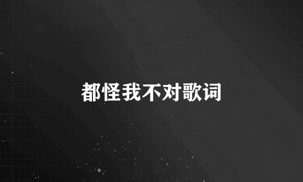 都怪我不对歌词