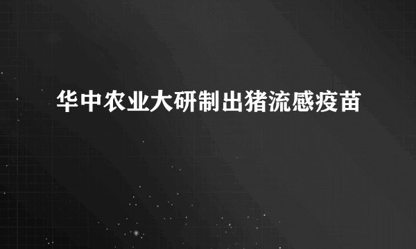 华中农业大研制出猪流感疫苗