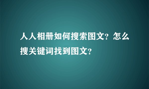 人人相册如何搜索图文？怎么搜关键词找到图文？