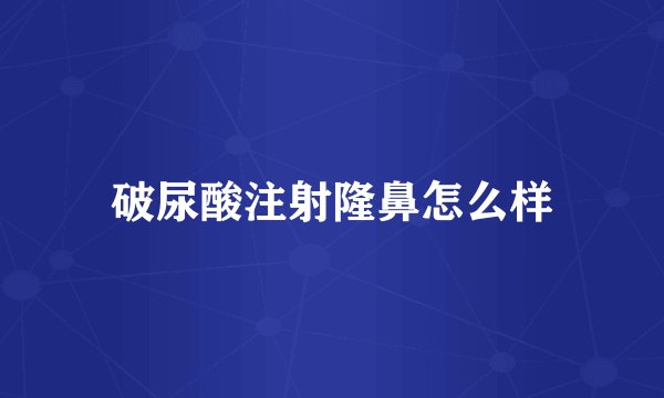 破尿酸注射隆鼻怎么样