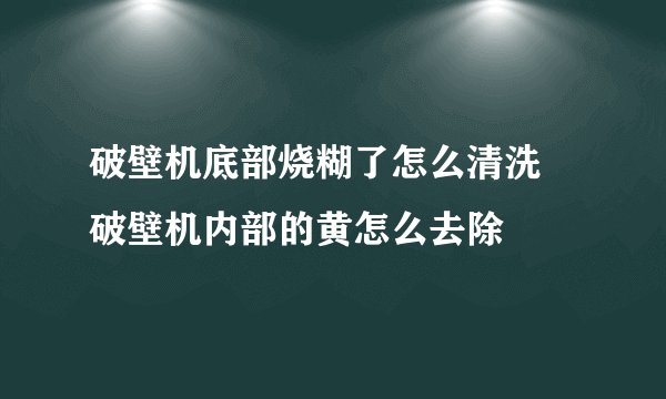 破壁机底部烧糊了怎么清洗 破壁机内部的黄怎么去除
